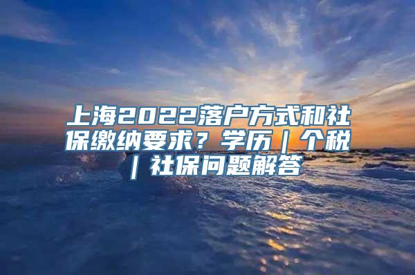 上海2022落户方式和社保缴纳要求？学历｜个税｜社保问题解答