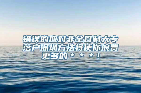 错误的应对非全日制大专落户深圳方法将使你浪费更多的＊＊＊！