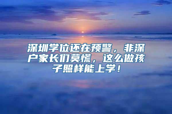 深圳学位还在预警，非深户家长们莫慌，这么做孩子照样能上学！