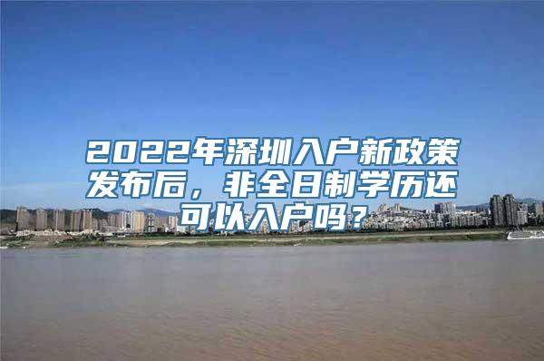 2022年深圳入户新政策发布后，非全日制学历还可以入户吗？