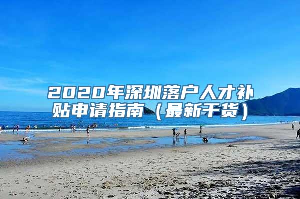 2020年深圳落户人才补贴申请指南（最新干货）