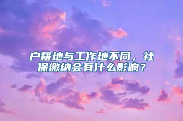 户籍地与工作地不同，社保缴纳会有什么影响？