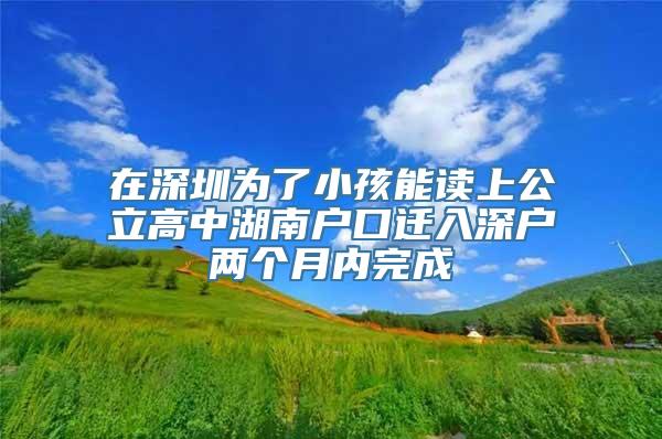 在深圳为了小孩能读上公立高中湖南户口迁入深户两个月内完成