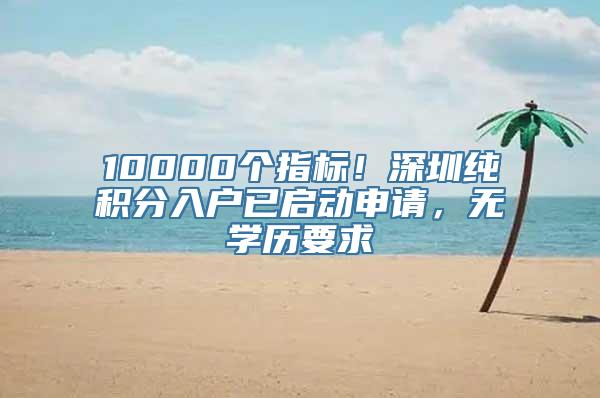 10000个指标！深圳纯积分入户已启动申请，无学历要求