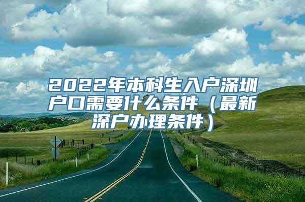 2022年本科生入户深圳户口需要什么条件（最新深户办理条件）