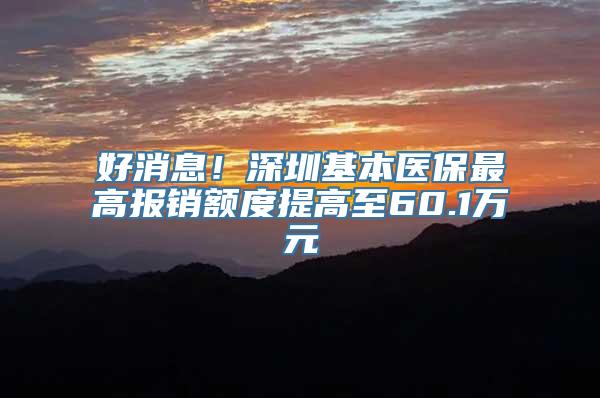 好消息！深圳基本医保最高报销额度提高至60.1万元