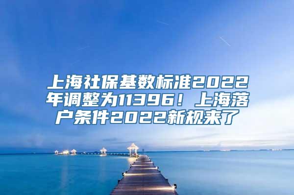 上海社保基数标准2022年调整为11396！上海落户条件2022新规来了