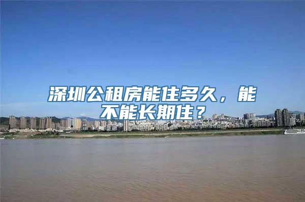 深圳公租房能住多久，能不能长期住？