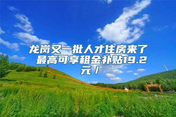 龙岗又一批人才住房来了 最高可享租金补贴19.2 元／㎡