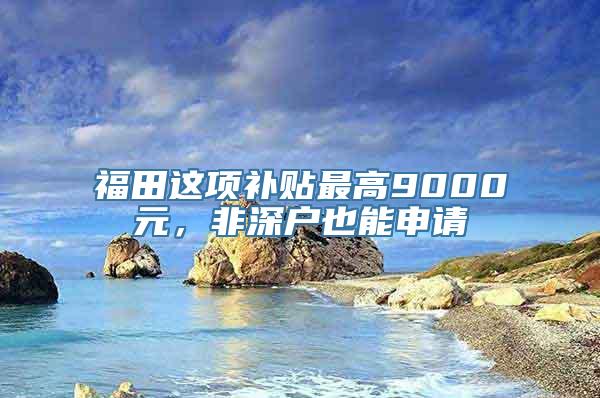 福田这项补贴最高9000元，非深户也能申请