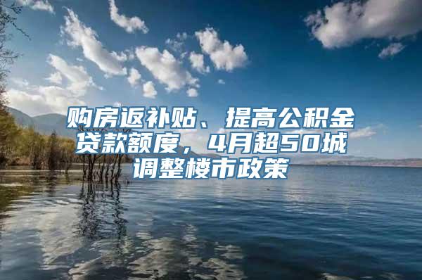 购房返补贴、提高公积金贷款额度，4月超50城调整楼市政策