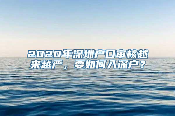 2020年深圳户口审核越来越严，要如何入深户？