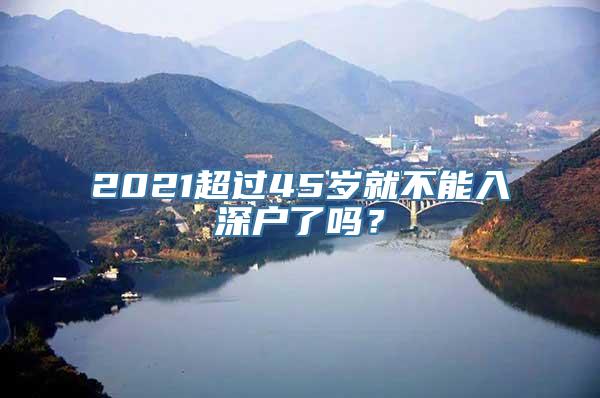 2021超过45岁就不能入深户了吗？