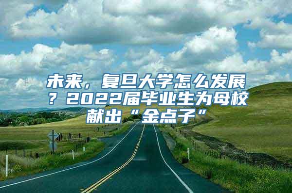 未来，复旦大学怎么发展？2022届毕业生为母校献出“金点子”