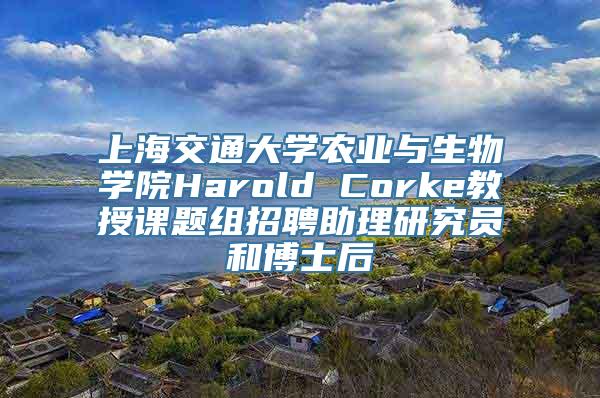 上海交通大学农业与生物学院Harold Corke教授课题组招聘助理研究员和博士后