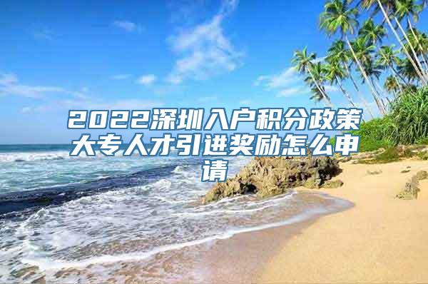 2022深圳入户积分政策大专人才引进奖励怎么申请