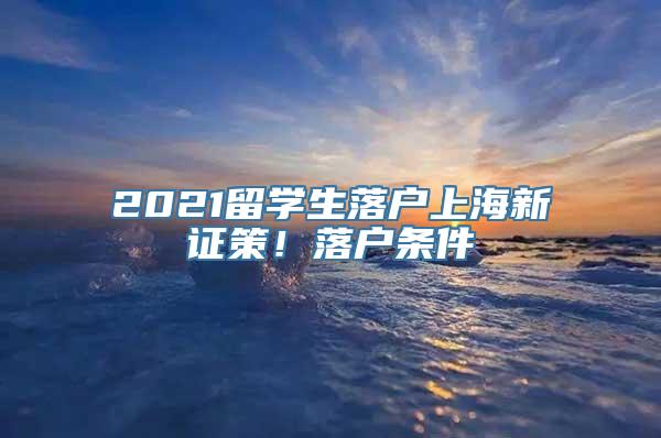 2021留学生落户上海新证策！落户条件