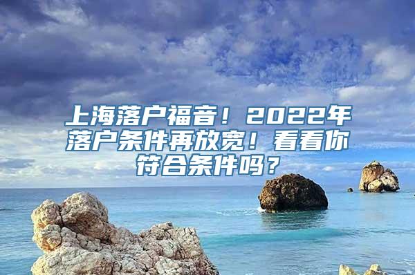 上海落户福音！2022年落户条件再放宽！看看你符合条件吗？