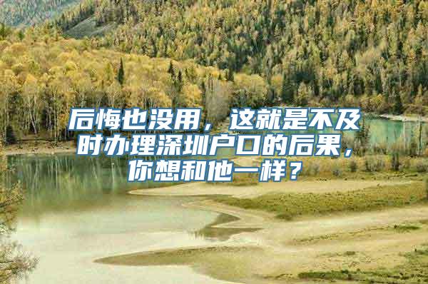 后悔也没用，这就是不及时办理深圳户口的后果，你想和他一样？