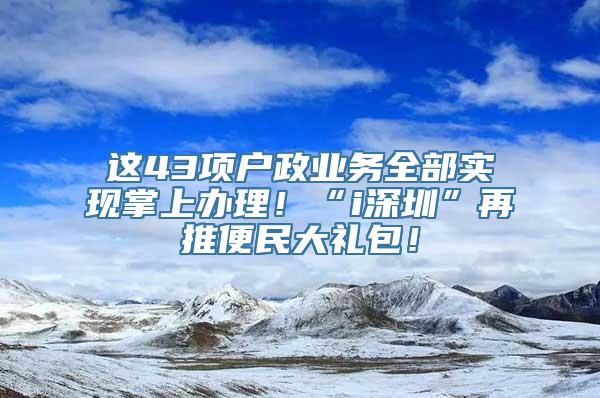 这43项户政业务全部实现掌上办理！“i深圳”再推便民大礼包！