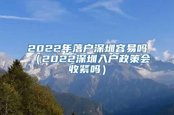 2022年落户深圳容易吗（2022深圳入户政策会收紧吗）