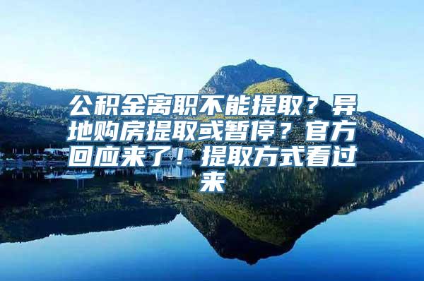 公积金离职不能提取？异地购房提取或暂停？官方回应来了！提取方式看过来