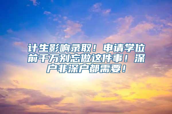 计生影响录取！申请学位前千万别忘做这件事！深户非深户都需要！