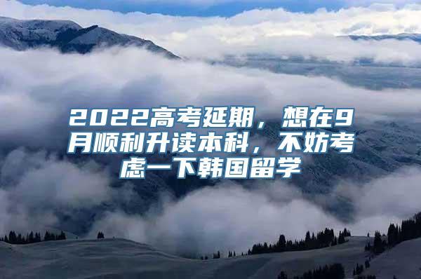 2022高考延期，想在9月顺利升读本科，不妨考虑一下韩国留学