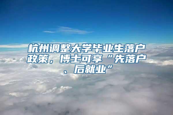 杭州调整大学毕业生落户政策，博士可享“先落户、后就业”