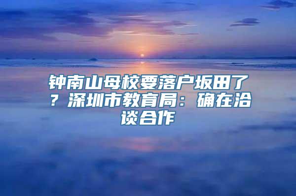 钟南山母校要落户坂田了？深圳市教育局：确在洽谈合作