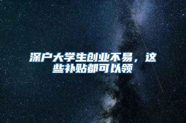 深户大学生创业不易，这些补贴都可以领