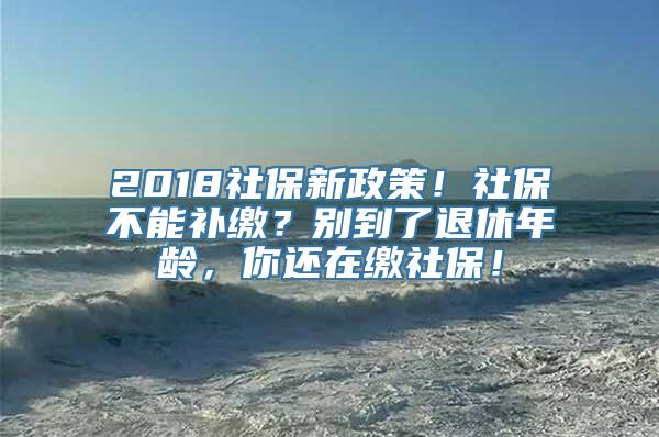 2018社保新政策！社保不能补缴？别到了退休年龄，你还在缴社保！