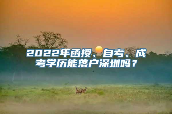 2022年函授、自考、成考学历能落户深圳吗？