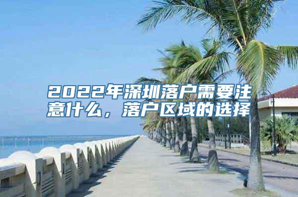 2022年深圳落户需要注意什么，落户区域的选择