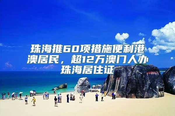 珠海推60项措施便利港澳居民，超12万澳门人办珠海居住证