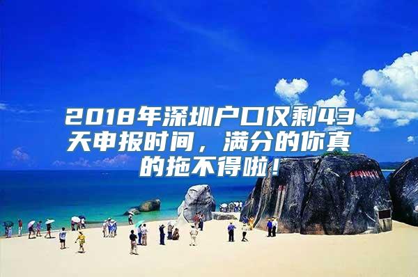 2018年深圳户口仅剩43天申报时间，满分的你真的拖不得啦！