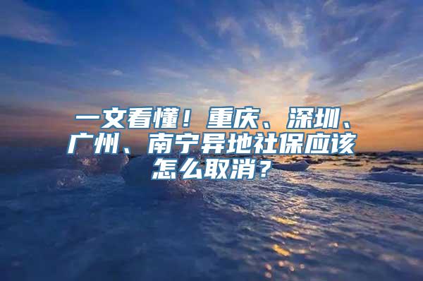 一文看懂！重庆、深圳、广州、南宁异地社保应该怎么取消？