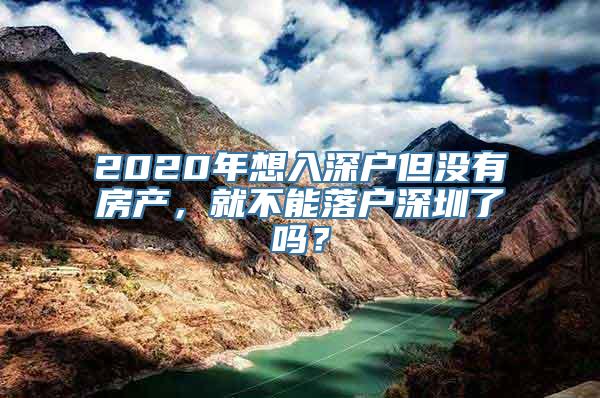 2020年想入深户但没有房产，就不能落户深圳了吗？