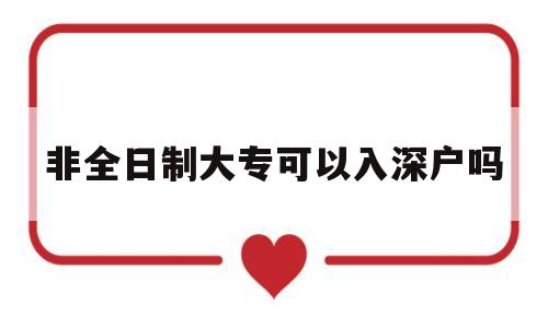 非全日制大专可以入深户吗(非全日制大专可以入深户吗?) 深圳核准入户