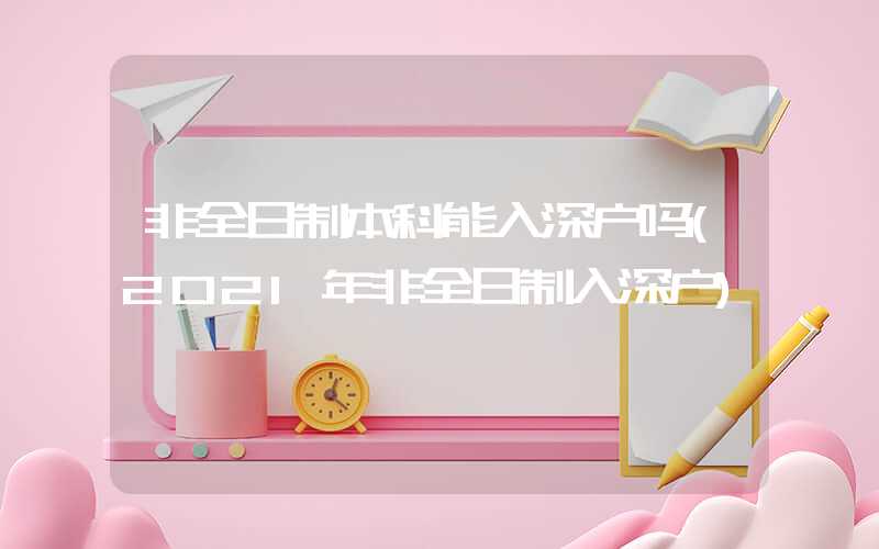 非全日制本科能入深户吗(2021年非全日制入深户)