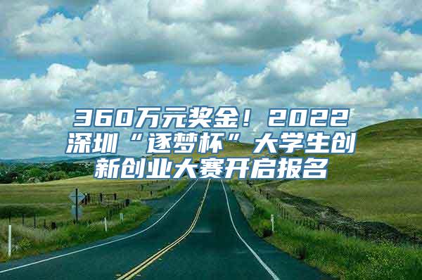 360万元奖金！2022深圳“逐梦杯”大学生创新创业大赛开启报名