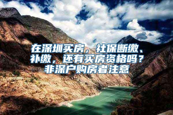 在深圳买房，社保断缴、补缴，还有买房资格吗？非深户购房者注意