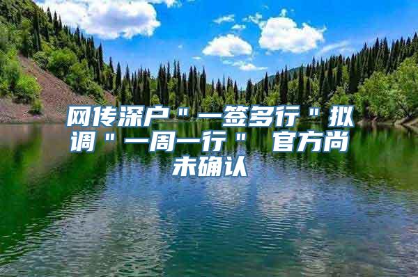 网传深户＂一签多行＂拟调＂一周一行＂ 官方尚未确认