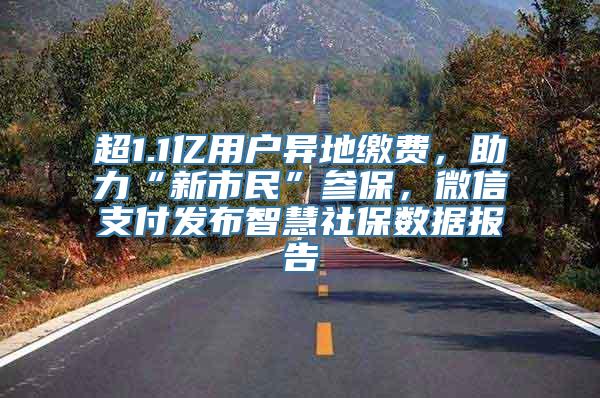 超1.1亿用户异地缴费，助力“新市民”参保，微信支付发布智慧社保数据报告