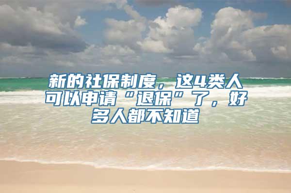 新的社保制度，这4类人可以申请“退保”了，好多人都不知道