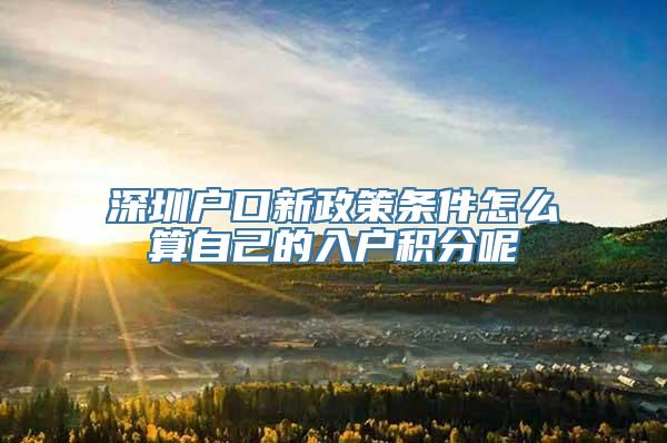 深圳户口新政策条件怎么算自己的入户积分呢