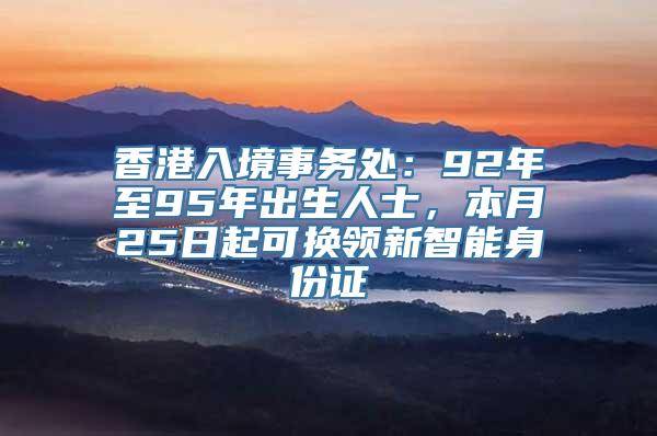 香港入境事务处：92年至95年出生人士，本月25日起可换领新智能身份证