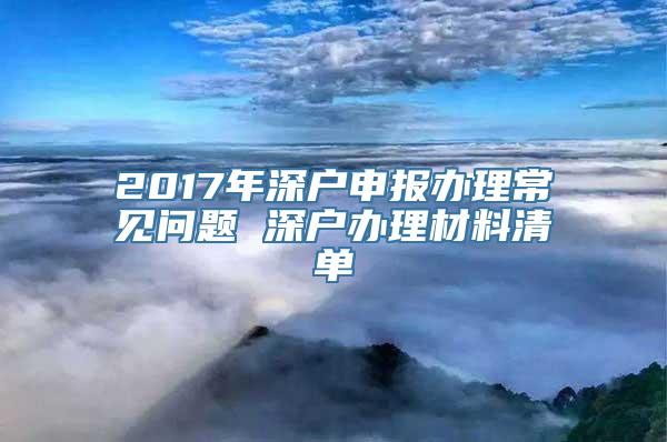 2017年深户申报办理常见问题 深户办理材料清单