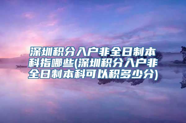 深圳积分入户非全日制本科指哪些(深圳积分入户非全日制本科可以积多少分)