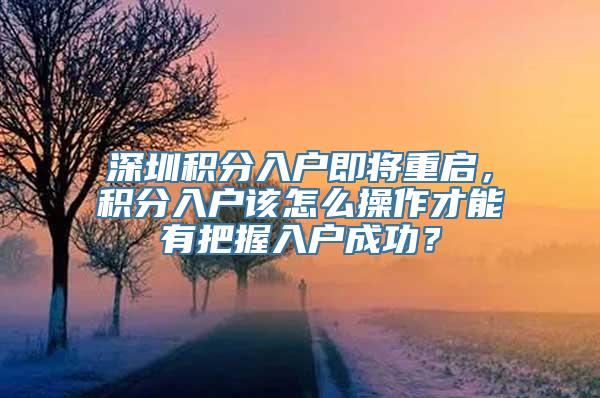 深圳积分入户即将重启，积分入户该怎么操作才能有把握入户成功？